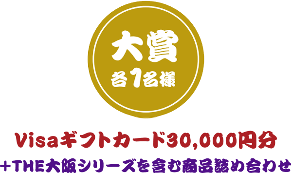 大賞 各1名様 Visaギフトカード30,000円分＋THE大阪シリーズを含む商品詰め合わせ